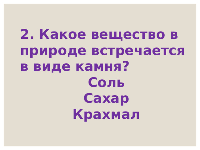2. Какое вещество в природе встречается в виде камня? Соль Сахар Крахмал 