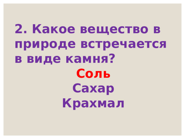 2. Какое вещество в природе встречается в виде камня? Соль Сахар Крахмал 