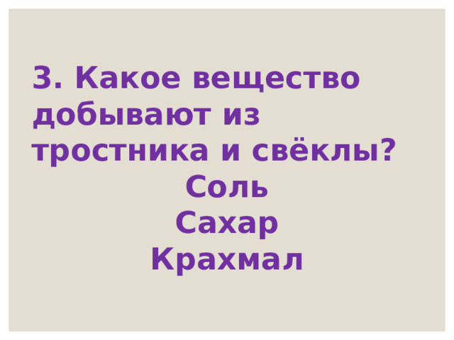 3. Какое вещество добывают из тростника и свёклы? Соль Сахар Крахмал 