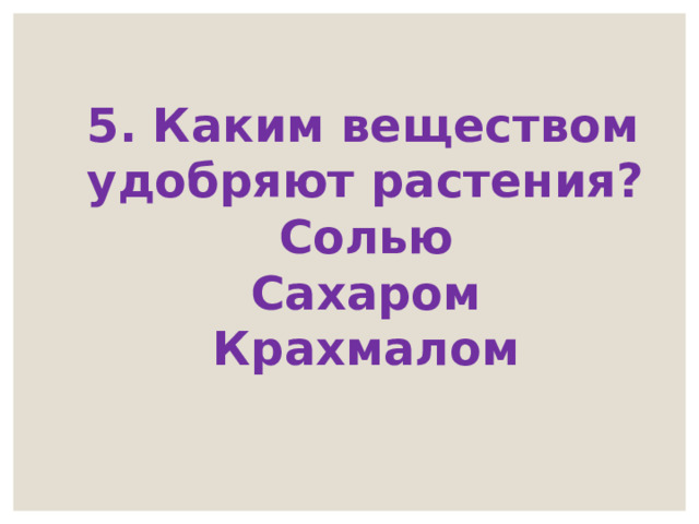 5. Каким веществом удобряют растения? Солью Сахаром Крахмалом 