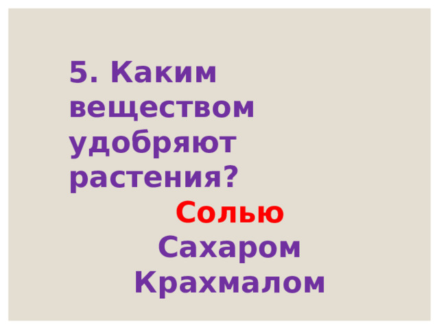 5. Каким веществом удобряют растения? Солью Сахаром Крахмалом 