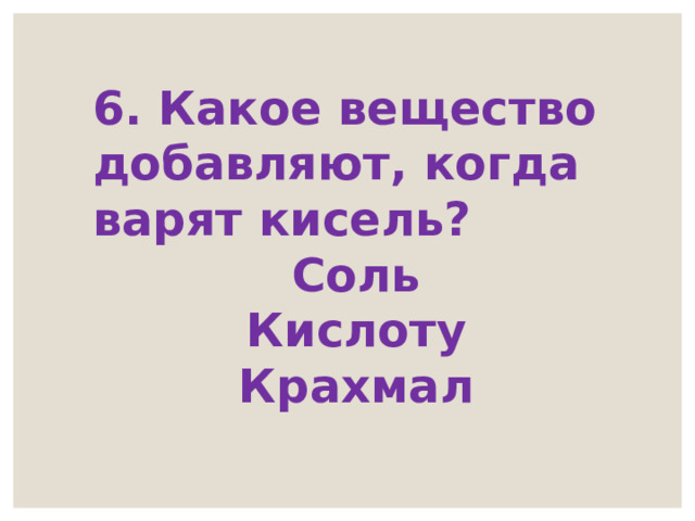 6. Какое вещество добавляют, когда варят кисель? Соль Кислоту Крахмал 