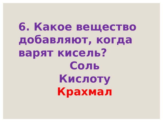 6. Какое вещество добавляют, когда варят кисель? Соль Кислоту Крахмал 