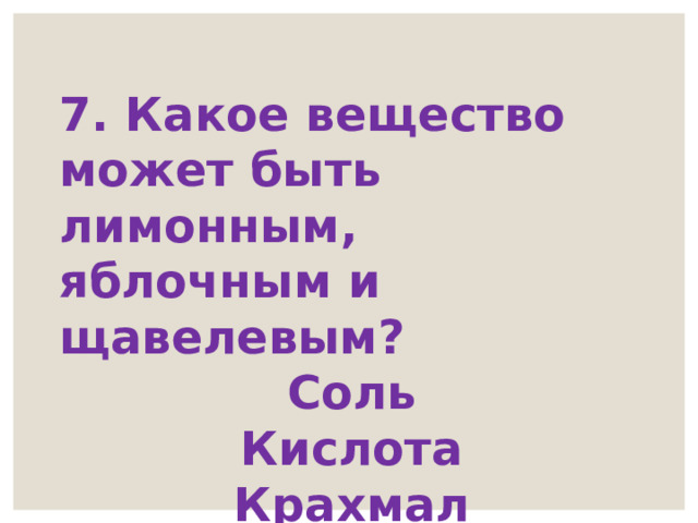 7. Какое вещество может быть лимонным, яблочным и щавелевым? Соль Кислота Крахмал 