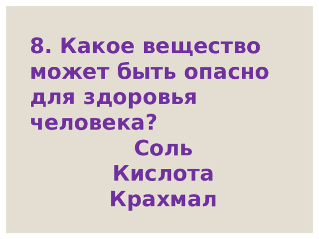 8. Какое вещество может быть опасно для здоровья человека? Соль Кислота Крахмал 
