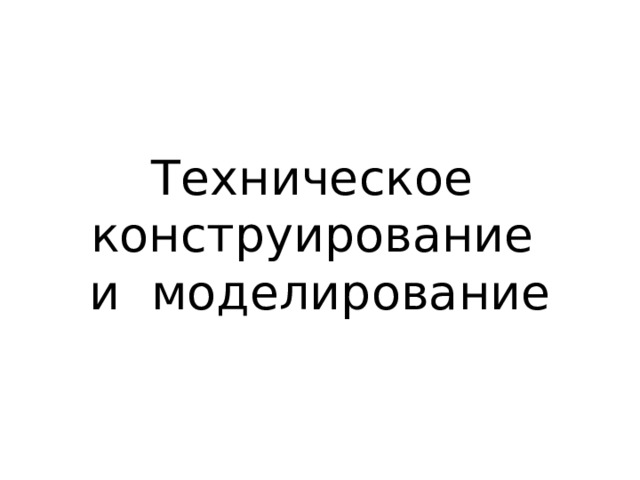 Техническое  конструирование  и моделирование 