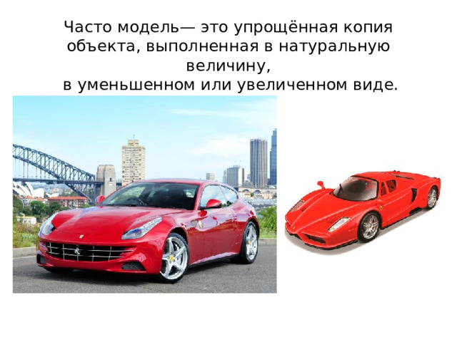 Часто модель— это упрощённая копия объекта, выполненная в натуральную величину,  в уменьшенном или увеличенном виде. 