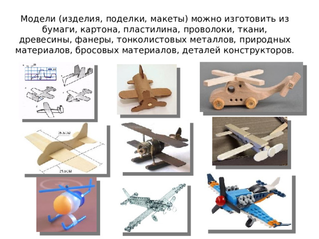 Модели (изделия, поделки, макеты) можно изготовить из бумаги, картона, пластилина, проволоки, ткани, древесины, фанеры, тонколистовых металлов, природных материалов, бросовых материалов, деталей конструкторов. 