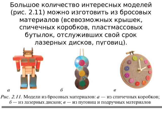 Большое количество интересных моделей (рис. 2.11) можно изготовить из бросовых материалов (всевозможных крышек, спичечных коробков, пластмассовых бутылок, отслуживших свой срок лазерных дисков, пуговиц). 