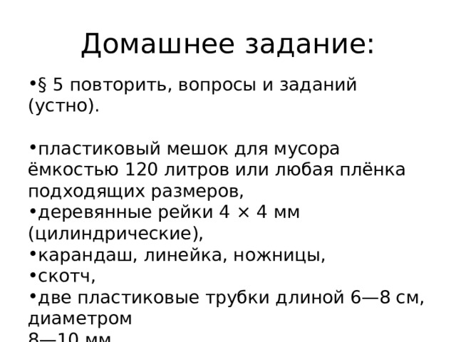 Домашнее задание: § 5 повторить, вопросы и заданий (устно). пластиковый мешок для мусора ёмкостью 120 литров или любая плёнка подходящих размеров, деревянные рейки 4 × 4 мм (цилиндрические), карандаш, линейка, ножницы, скотч, две пластиковые трубки длиной 6—8 см, диаметром 8—10 мм, капроновая нитка. 