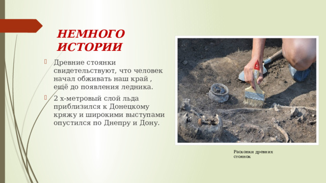 НЕМНОГО  ИСТОРИИ Древние стоянки свидетельствуют, что человек начал обживать наш край , ещё до появления ледника. 2 х-метровый слой льда приблизился к Донецкому кряжу и широкими выступами опустился по Днепру и Дону. Раскопки древних стоянок 