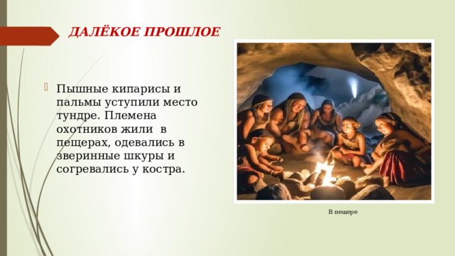 ДАЛЁКОЕ ПРОШЛОЕ Пышные кипарисы и пальмы уступили место тундре. Племена охотников жили в пещерах, одевались в зверинные шкуры и согревались у костра. В пещере 