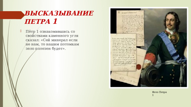 ВЫСКАЗЫВАНИЕ ПЕТРА 1 Пётр 1 ознакомившись со свойствами каменного угля сказал: «Сей минерал если не нам, то нашим потомкам зело полезен будет». Фото Петра 1 