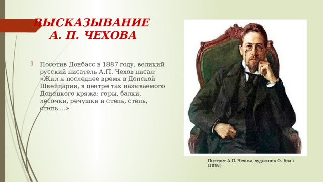 ВЫСКАЗЫВАНИЕ  А. П. ЧЕХОВА Посетив Донбасс в 1887 году, великий русский писатель А.П. Чехов писал: «Жил я последнее время в Донской Швейцарии, в центре так называемого Донецкого кряжа: горы, балки, лесочки, речушки и степь, степь, степь …» Портрет А.П. Чехова, художник О. Браз (1898) 