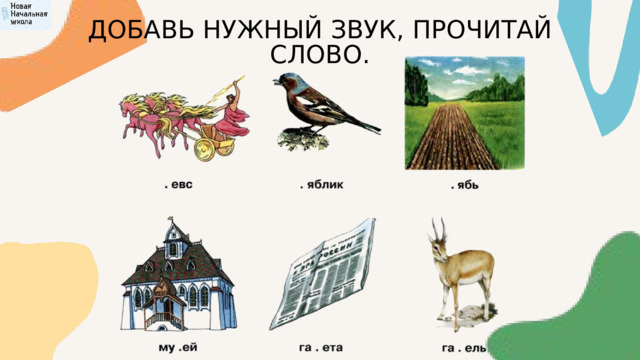 ДОБАВЬ НУЖНЫЙ ЗВУК, ПРОЧИТАЙ СЛОВО. 