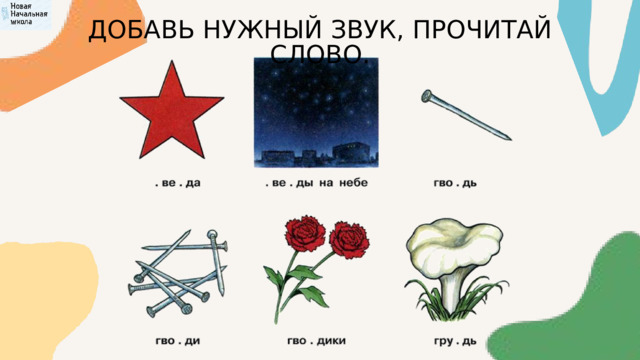 ДОБАВЬ НУЖНЫЙ ЗВУК, ПРОЧИТАЙ СЛОВО. 