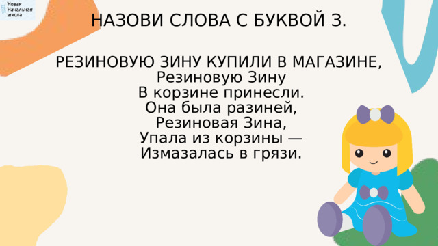 НАЗОВИ СЛОВА С БУКВОЙ З. РЕЗИНОВУЮ ЗИНУ КУПИЛИ В МАГАЗИНЕ,  Резиновую Зину  В корзине принесли.  Она была разиней,  Резиновая Зина,  Упала из корзины —  Измазалась в грязи. 