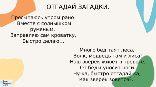 ОТГАДАЙ ЗАГАДКИ. Просыпаюсь утром рано  Вместе с солнышком румяным,  Заправляю сам кроватку,  Быстро делаю… Много бед таят леса,  Волк, медведь там и лиса!  Наш зверек живет в тревоге,  От беды уносит ноги. Ну-ка, быстро отгадай-ка,  Как зверек зовется?.. 