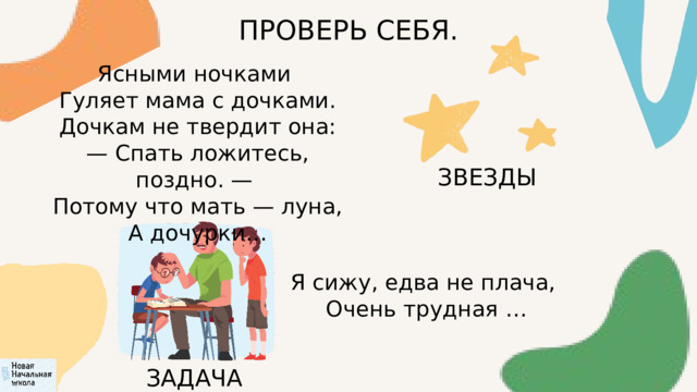 ПРОВЕРЬ СЕБЯ. Ясными ночками  Гуляет мама с дочками.  Дочкам не твердит она: — Спать ложитесь, поздно. —  Потому что мать — луна,  А дочурки… ЗВЕЗДЫ Я сижу, едва не плача, Очень трудная … ЗАДАЧА 