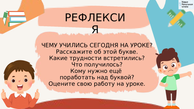 РЕФЛЕКСИЯ ЧЕМУ УЧИЛИСЬ СЕГОДНЯ НА УРОКЕ? Расскажите об этой букве. Какие трудности встретились? Что получилось? Кому нужно ещё поработать над буквой? Оцените свою работу на уроке. 