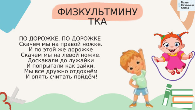 ФИЗКУЛЬТМИНУТКА ПО ДОРОЖКЕ, ПО ДОРОЖКЕ  Скачем мы на правой ножке.  И по этой же дорожке  Скачем мы на левой ножке.  Доскакали до лужайки  И попрыгали как зайки.  Мы все дружно отдохнём  И опять считать пойдём! 
