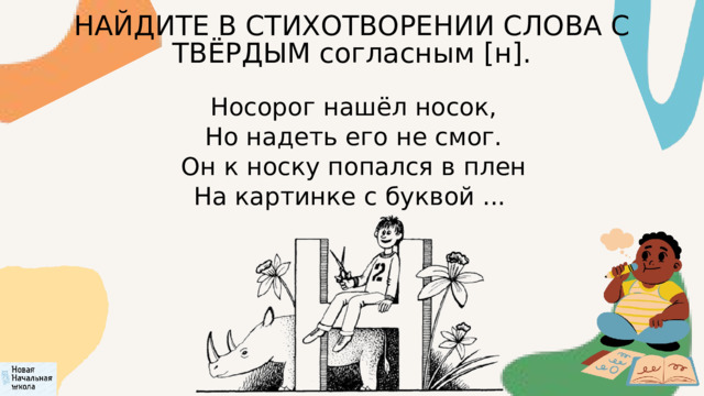 НАЙДИТЕ В СТИХОТВОРЕНИИ СЛОВА С ТВЁРДЫМ согласным [н].  Носорог нашёл носок,  Но надеть его не смог.  Он к носку попался в плен  На картинке с буквой ... 