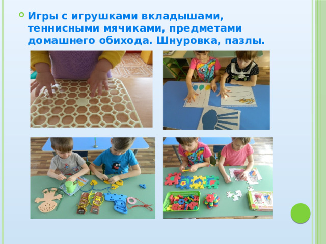 Игры с игрушками вкладышами, теннисными мячиками, предметами домашнего обихода. Шнуровка, пазлы. 