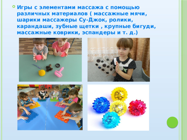 Игры с элементами массажа с помощью различных материалов ( массажные мячи, шарики массажеры Су-Джок, ролики, карандаши, зубные щетки , крупные бигуди, массажные коврики, эспандеры и т. д.) 