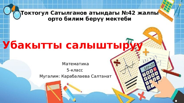 Токтогул Сатылганов атындагы №42 жалпы орто билим берүү мектеби Убакытты салыштыруу Математика 5-класс Мугалим: Карабалаева Салтанат 