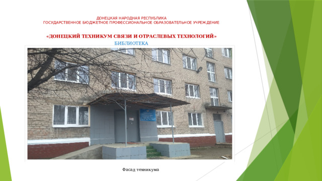   ДОНЕЦКАЯ НАРОДНАЯ РЕСПУБЛИКА  ГОСУДАРСТВЕННОЕ БЮДЖЕТНОЕ ПРОФЕССИОНАЛЬНОЕ ОБРАЗОВАТЕЛЬНОЕ УЧРЕЖДЕНИЕ   «ДОНЕЦКИЙ ТЕХНИКУМ СВЯЗИ И ОТРАСЛЕВЫХ ТЕХНОЛОГИЙ»   БИБЛИОТЕКА Фасад техникума 