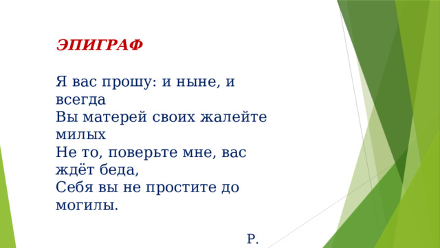 ЭПИГРАФ Я вас прошу: и ныне, и всегда Вы матерей своих жалейте милых Не то, поверьте мне, вас ждёт беда, Себя вы не простите до могилы.  Р. Гамзатов 