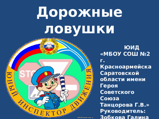 Дорожные ловушки   ЮИД «МБОУ СОШ №2 г. Красноармейска Саратовской области имени Героя Советского Союза Танцорова Г.В.» Руководитель: Зобкова Галина Александровна 