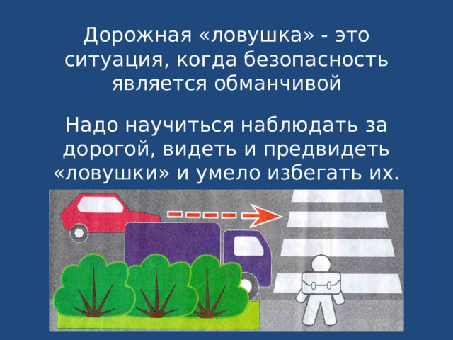 Дорожная «ловушка» - это ситуация, когда безопасность является обманчивой Надо научиться наблюдать за дорогой, видеть и предвидеть «ловушки» и умело избегать их. 