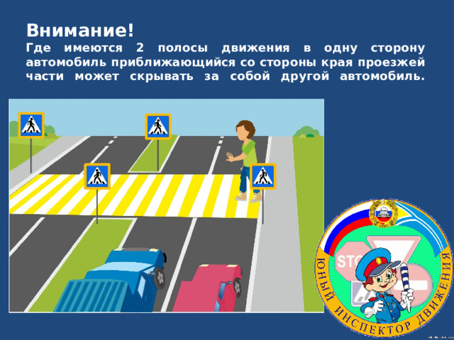 Внимание!  Где имеются 2 полосы движения в одну сторону автомобиль приближающийся со стороны края проезжей части может скрывать за собой другой автомобиль.   