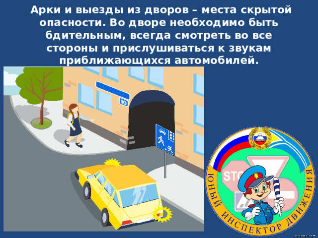 . Арки и выезды из дворов – места скрытой опасности . Во дворе необходимо быть бдительным, всегда смотреть во все стороны и прислушиваться к звукам приближающихся автомобилей.   