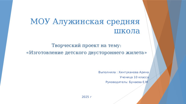 МОУ Алужинская средняя школа Творческий проект на тему: «Изготовление детского двустороннего жилета» Выполнила : Хинтуханова Арина Ученица 10 класса Руководитель: Бунаева Е.М 2025 г 