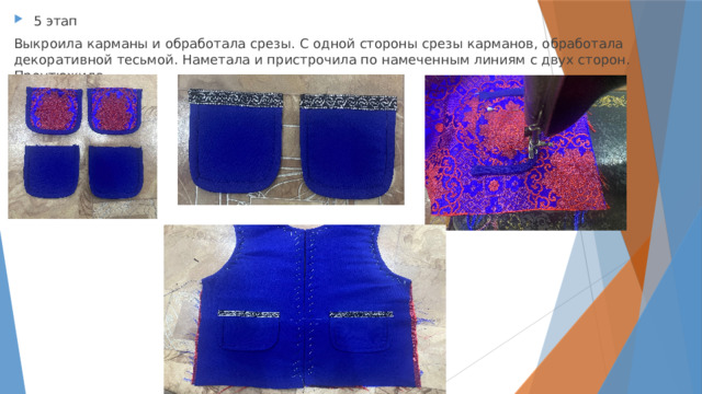 5 этап Выкроила карманы и обработала срезы. С одной стороны срезы карманов, обработала декоративной тесьмой. Наметала и пристрочила по намеченным линиям с двух сторон. Проутюжила. 