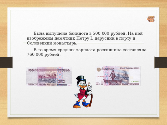 Была выпущена банкнота в 500 000 рублей. На ней изображены памятник Петру I, парусник в порту и Соловецкий монастырь. В то время средняя зарплата россиянина составляла 760 000 рублей. 