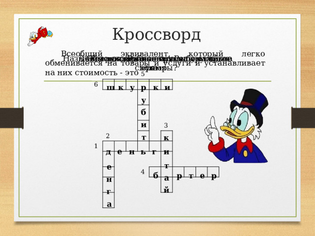 Кроссворд Всеобщий эквивалент, который легко обменивается на товары и услуги и устанавливает на них стоимость - это Где появились первые бумажные купюры? Обмен одного товара на другой Рубль – от слова Денежная единица на Руси в первое время Название русских монет пошло от слова 6 5 1 2 3 4 р у б и т ш к у к и к т а й е н г а д е н ь г и б р т е р 