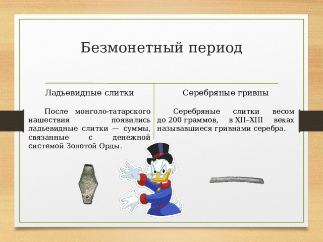 Безмонетный период   Серебряные гривны Ладьевидные слитки Серебряные слитки весом до 200 граммов, в XII–XIII веках называвшиеся гривнами серебра. После монголо-татарского нашествия появились ладьевидные слитки — суммы, связанные с денежной системой Золотой Орды. 