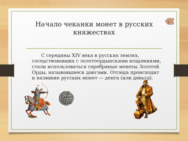 Начало чеканки монет в русских княжествах   С середины XIV века в русских землях, соседствовавших с золотоордынскими владениями, стали использоваться серебряные монеты Золотой Орды, называвшиеся дангами. Отсюда происходит и название русских монет — денга (или деньга). 