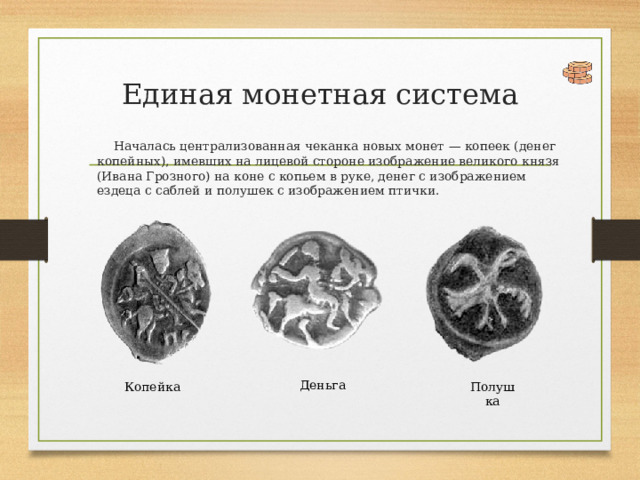 Единая монетная система   Началась централизованная чеканка новых монет — копеек (денег копейных), имевших на лицевой стороне изображение великого князя (Ивана Грозного) на коне с копьем в руке, денег с изображением ездеца с саблей и полушек с изображением птички. Деньга Копейка Полушка 
