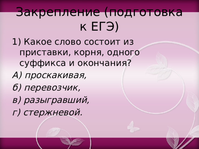Закрепление (подготовка к ЕГЭ) 1) Какое слово состоит из приставки, корня, одного суффикса и окончания? А) проскакивая, б) перевозчик, в) разыгравший, г) стержневой. 