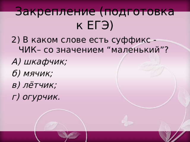 Закрепление (подготовка к ЕГЭ) 2) В каком слове есть суффикс -ЧИК– со значением “маленький”? А) шкафчик; б) мячик; в) лётчик; г) огурчик. 