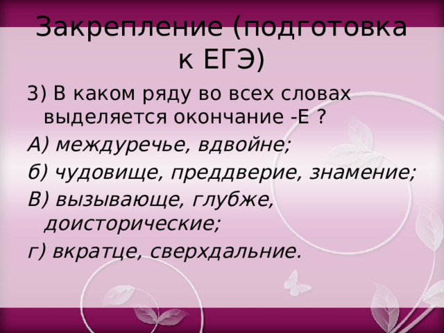 Закрепление (подготовка к ЕГЭ) 3) В каком ряду во всех словах выделяется окончание -Е ? А) междуречье, вдвойне; б) чудовище, преддверие, знамение; В) вызывающе, глубже, доисторические; г) вкратце, сверхдальние. 
