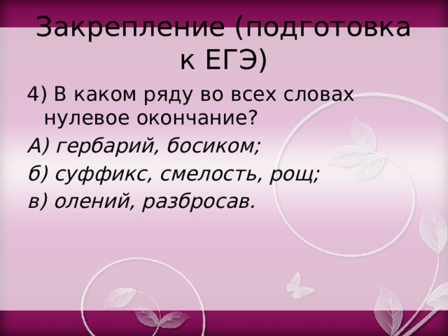 Закрепление (подготовка к ЕГЭ) 4) В каком ряду во всех словах нулевое окончание? А) гербарий, босиком; б) суффикс, смелость, рощ; в) олений, разбросав. 