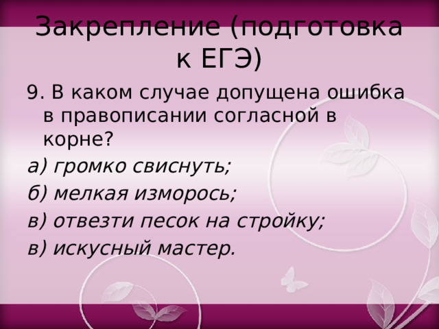 Закрепление (подготовка к ЕГЭ) 9. В каком случае допущена ошибка в правописании согласной в корне? а) громко свиснуть; б) мелкая изморось; в) отвезти песок на стройку; в) искусный мастер. 