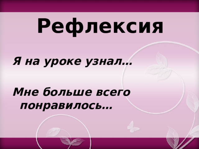 Рефлексия Я на уроке узнал…  Мне больше всего понравилось… 