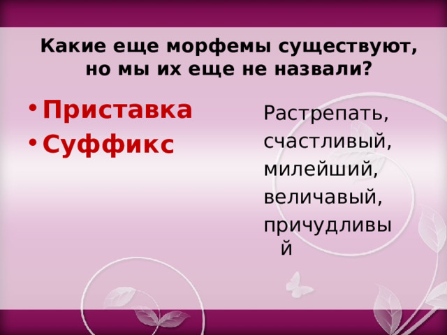 Какие еще морфемы существуют, но мы их еще не назвали? Приставка Суффикс Растрепать, счастливый, милейший, величавый, причудливый 