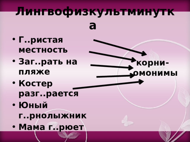 Лингвофизкультминутка Г..ристая местность Заг..рать на пляже Костер разг..рается Юный г..рнолыжник Мама г..рюет корни- омонимы 